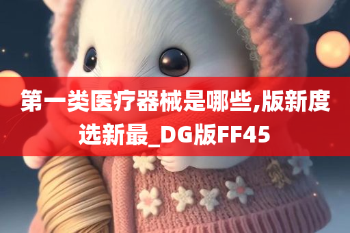 第一类医疗器械是哪些,版新度选新最_DG版FF45