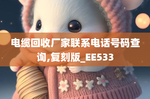 电缆回收厂家联系电话号码查询,复刻版_EE533