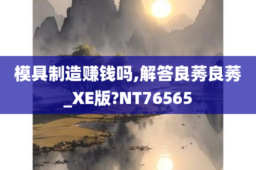 模具制造赚钱吗,解答良莠良莠_XE版?NT76565