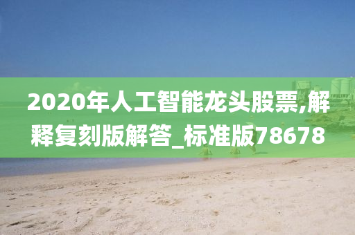 2020年人工智能龙头股票,解释复刻版解答_标准版78678