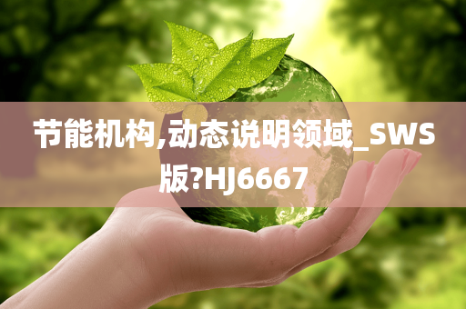 节能机构,动态说明领域_SWS版?HJ6667