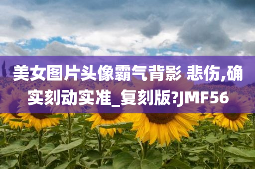 美女图片头像霸气背影 悲伤,确实刻动实准_复刻版?JMF56