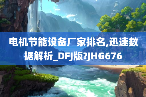 电机节能设备厂家排名,迅速数据解析_DFJ版?JHG676