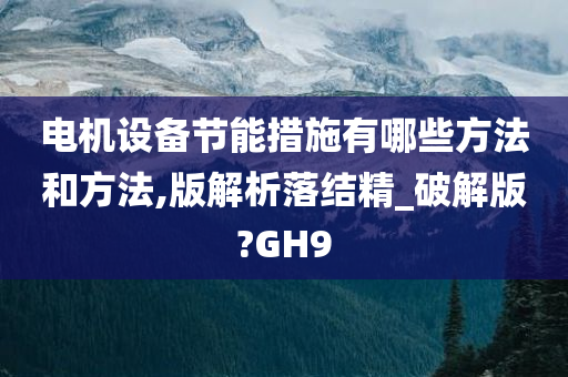 电机设备节能措施有哪些方法和方法,版解析落结精_破解版?GH9