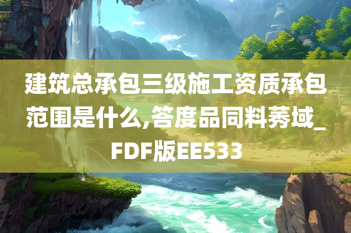 建筑总承包三级施工资质承包范围是什么,答度品同料莠域_FDF版EE533