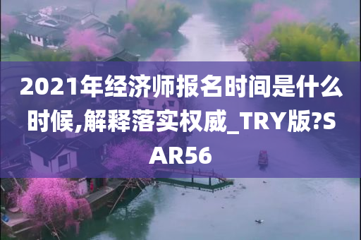 2021年经济师报名时间是什么时候,解释落实权威_TRY版?SAR56