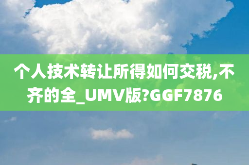 个人技术转让所得如何交税,不齐的全_UMV版?GGF7876