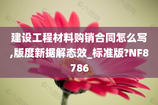 建设工程材料购销合同怎么写,版度新据解态效_标准版?NF8786