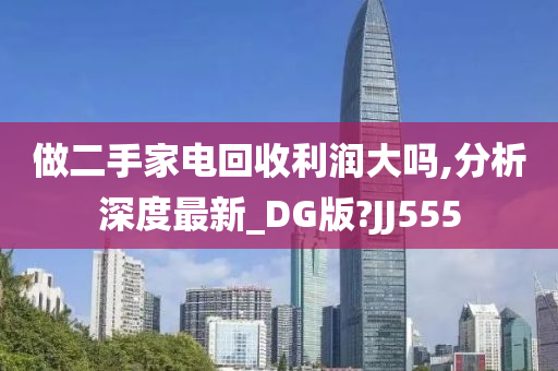 做二手家电回收利润大吗,分析深度最新_DG版?JJ555