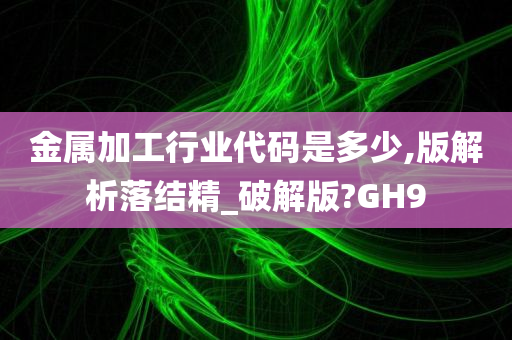 金属加工行业代码是多少,版解析落结精_破解版?GH9