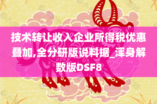 技术转让收入企业所得税优惠叠加,全分研版说料据_浑身解数版DSF8