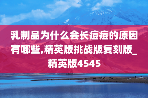 乳制品为什么会长痘痘的原因有哪些,精英版挑战版复刻版_精英版4545