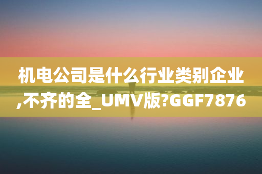 机电公司是什么行业类别企业,不齐的全_UMV版?GGF7876