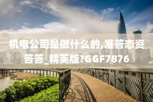 机电公司是做什么的,准答态资答答_精英版?GGF7876