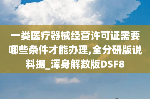 一类医疗器械经营许可证需要哪些条件才能办理,全分研版说料据_浑身解数版DSF8