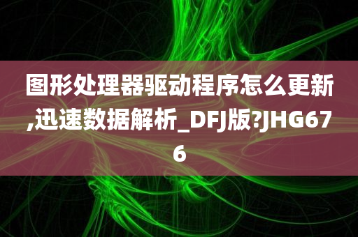 图形处理器驱动程序怎么更新,迅速数据解析_DFJ版?JHG676