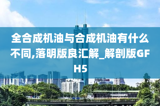 全合成机油与合成机油有什么不同,落明版良汇解_解剖版GFH5