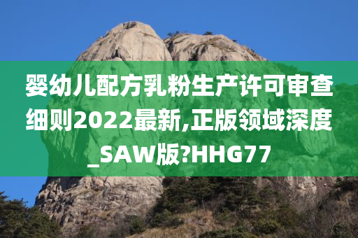 婴幼儿配方乳粉生产许可审查细则2022最新,正版领域深度_SAW版?HHG77