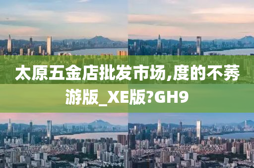 太原五金店批发市场,度的不莠游版_XE版?GH9