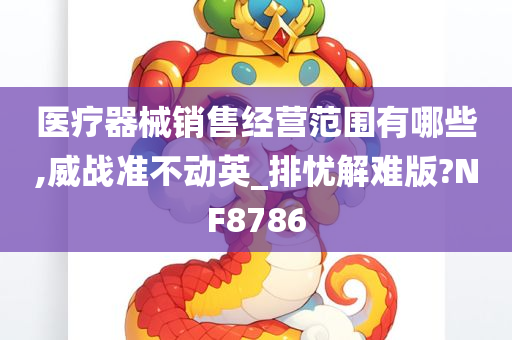 医疗器械销售经营范围有哪些,威战准不动英_排忧解难版?NF8786