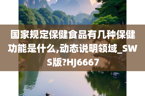 国家规定保健食品有几种保健功能是什么,动态说明领域_SWS版?HJ6667