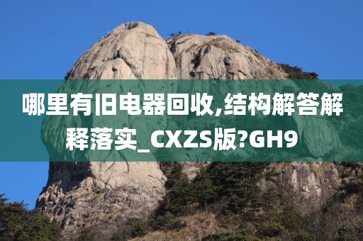 哪里有旧电器回收,结构解答解释落实_CXZS版?GH9