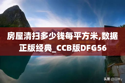 房屋清扫多少钱每平方米,数据正版经典_CCB版DFG56