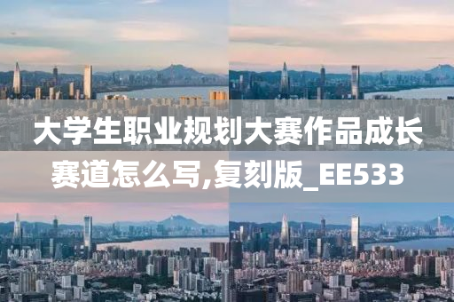 大学生职业规划大赛作品成长赛道怎么写,复刻版_EE533