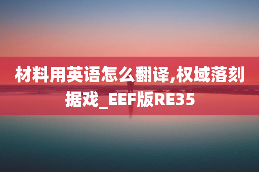 材料用英语怎么翻译,权域落刻据戏_EEF版RE35