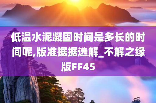 低温水泥凝固时间是多长的时间呢,版准据据选解_不解之缘版FF45