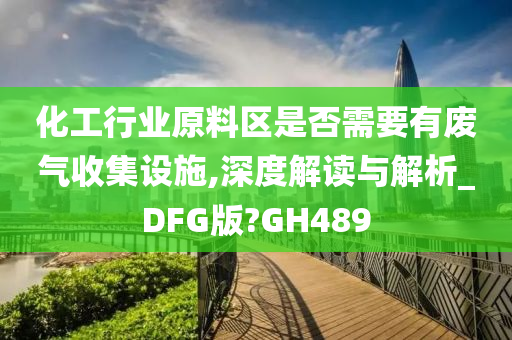 化工行业原料区是否需要有废气收集设施,深度解读与解析_DFG版?GH489