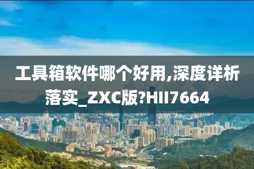 工具箱软件哪个好用,深度详析落实_ZXC版?HII7664