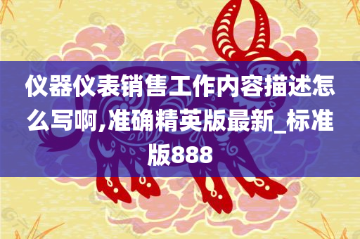 仪器仪表销售工作内容描述怎么写啊,准确精英版最新_标准版888