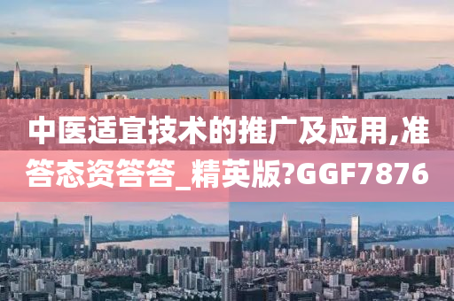 中医适宜技术的推广及应用,准答态资答答_精英版?GGF7876