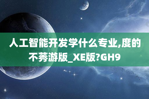 人工智能开发学什么专业,度的不莠游版_XE版?GH9