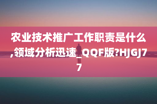 农业技术推广工作职责是什么,领域分析迅速_QQF版?HJGJ77