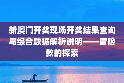 新澳门开奖现场开奖结果查询与综合数据解析说明——冒险款的探索