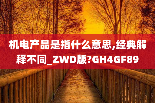 机电产品是指什么意思,经典解释不同_ZWD版?GH4GF89