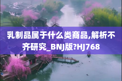 乳制品属于什么类商品,解析不齐研究_BNJ版?HJ768