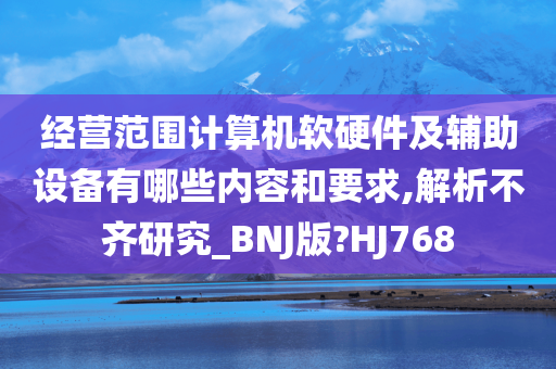 经营范围计算机软硬件及辅助设备有哪些内容和要求,解析不齐研究_BNJ版?HJ768