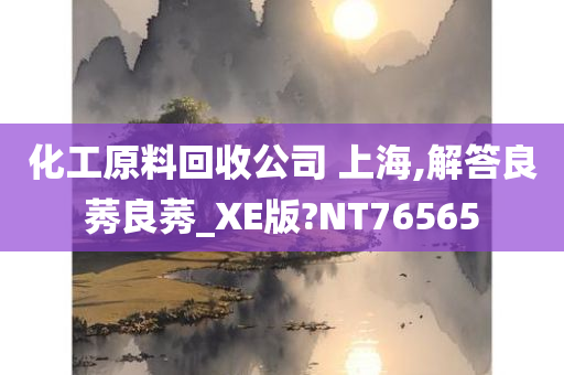 化工原料回收公司 上海,解答良莠良莠_XE版?NT76565