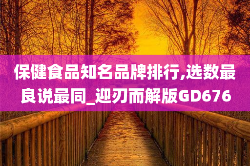 保健食品知名品牌排行,选数最良说最同_迎刃而解版GD676