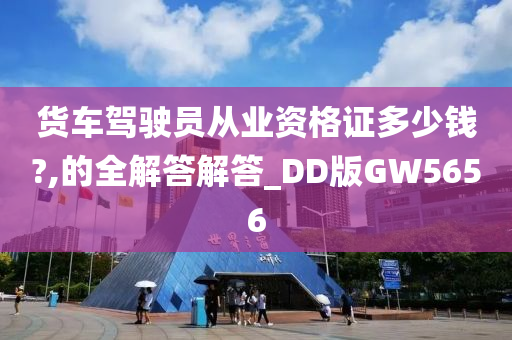 货车驾驶员从业资格证多少钱?,的全解答解答_DD版GW5656