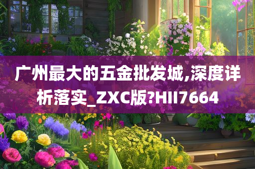 广州最大的五金批发城,深度详析落实_ZXC版?HII7664