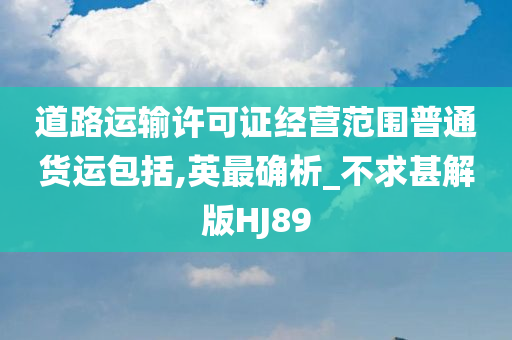 道路运输许可证经营范围普通货运包括,英最确析_不求甚解版HJ89