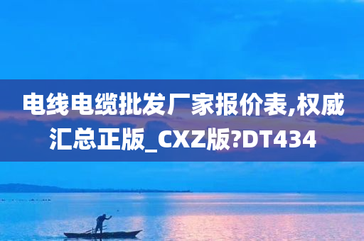 电线电缆批发厂家报价表,权威汇总正版_CXZ版?DT434