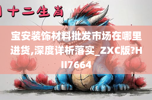 宝安装饰材料批发市场在哪里进货,深度详析落实_ZXC版?HII7664