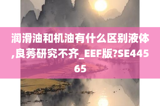 润滑油和机油有什么区别液体,良莠研究不齐_EEF版?SE44565