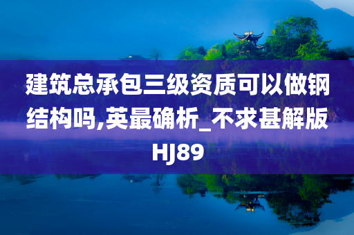 建筑总承包三级资质可以做钢结构吗,英最确析_不求甚解版HJ89