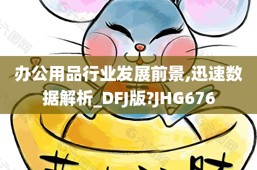 办公用品行业发展前景,迅速数据解析_DFJ版?JHG676